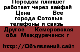 Породам планшет работает через вайфай › Цена ­ 5 000 - Все города Сотовые телефоны и связь » Другое   . Кемеровская обл.,Междуреченск г.